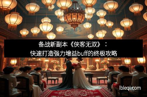 备战新副本《侠客无双》：快速打造强力增益buff的终极攻略