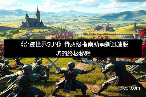 《奇迹世界SUN》骨灰级指南助萌新迅速脱坑的终极秘籍