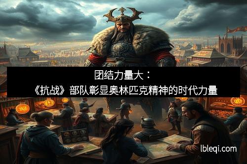 团结力量大：《抗战》部队彰显奥林匹克精神的时代力量